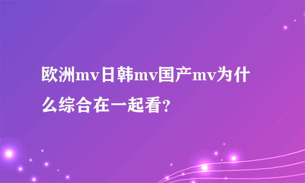 欧洲mv日韩mv国产mv为什么综合在一起看？