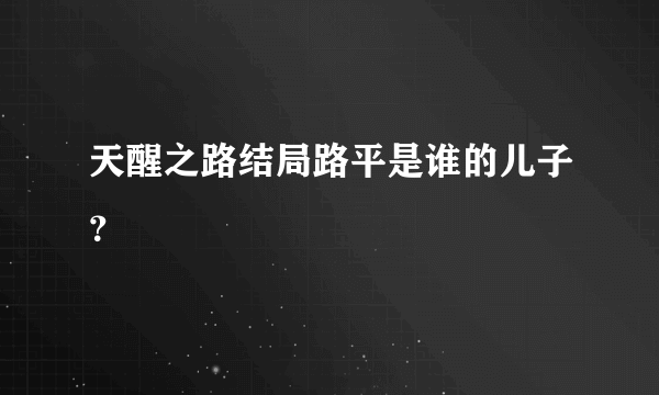 天醒之路结局路平是谁的儿子？