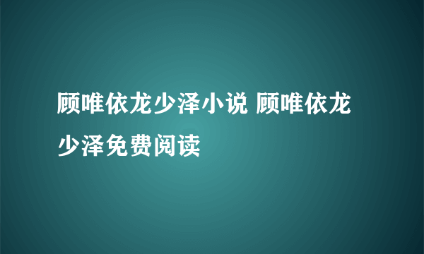 顾唯依龙少泽小说 顾唯依龙少泽免费阅读