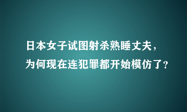 日本女子试图射杀熟睡丈夫，为何现在连犯罪都开始模仿了？