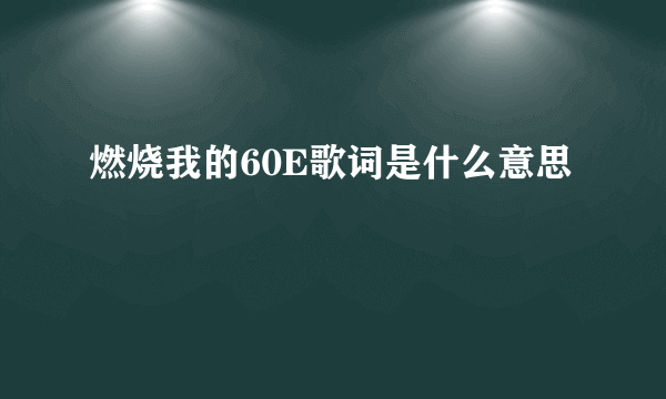 燃烧我的60E歌词是什么意思