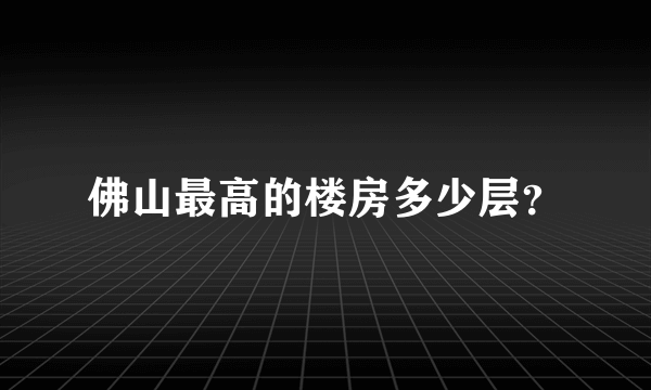 佛山最高的楼房多少层？