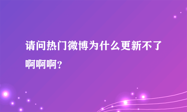 请问热门微博为什么更新不了啊啊啊？