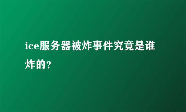 ice服务器被炸事件究竟是谁炸的？