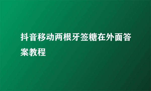 抖音移动两根牙签糖在外面答案教程