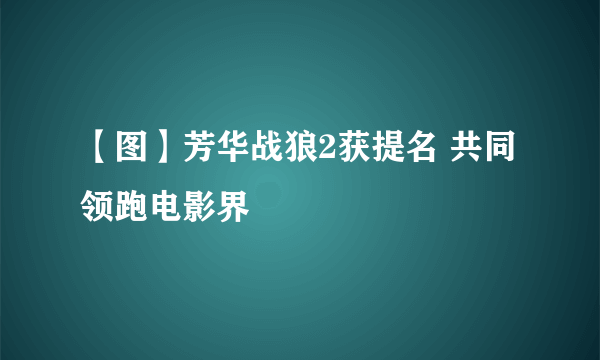 【图】芳华战狼2获提名 共同领跑电影界