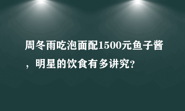 周冬雨吃泡面配1500元鱼子酱，明星的饮食有多讲究？