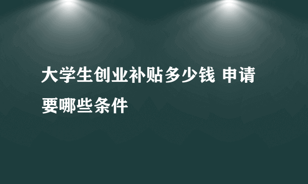 大学生创业补贴多少钱 申请要哪些条件