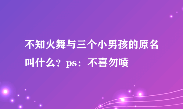 不知火舞与三个小男孩的原名叫什么？ps：不喜勿喷