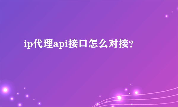 ip代理api接口怎么对接？