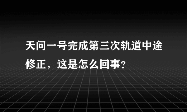 天问一号完成第三次轨道中途修正，这是怎么回事？