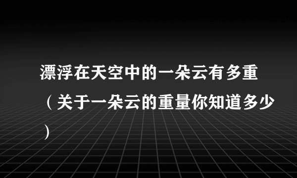 漂浮在天空中的一朵云有多重（关于一朵云的重量你知道多少）