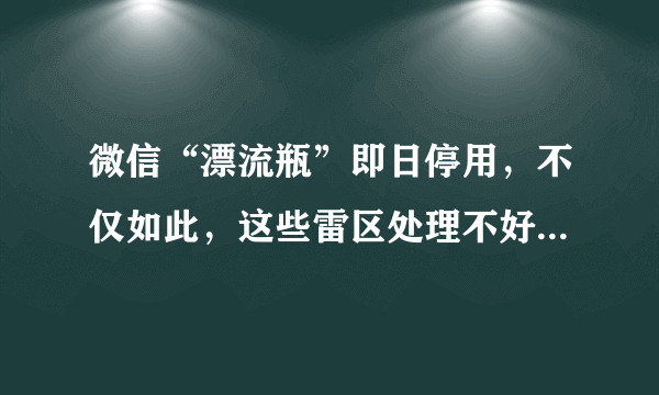 微信“漂流瓶”即日停用，不仅如此，这些雷区处理不好将被永久封号！