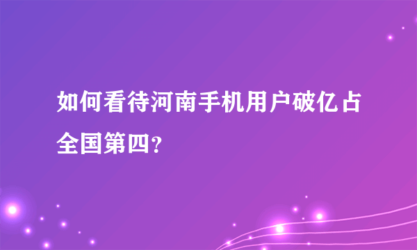 如何看待河南手机用户破亿占全国第四？