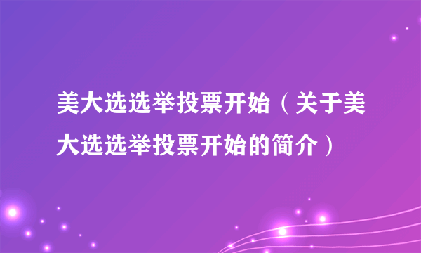 美大选选举投票开始（关于美大选选举投票开始的简介）