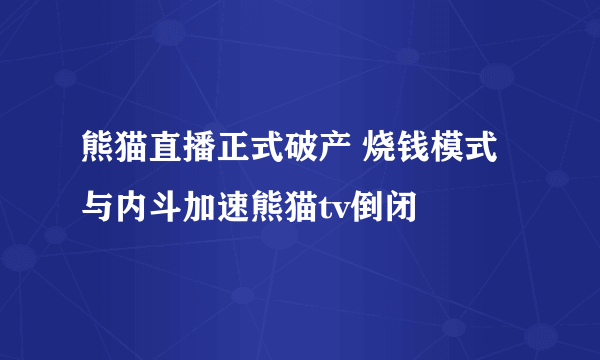 熊猫直播正式破产 烧钱模式与内斗加速熊猫tv倒闭