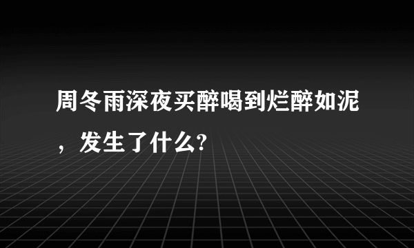 周冬雨深夜买醉喝到烂醉如泥，发生了什么?