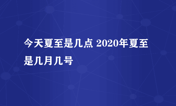 今天夏至是几点 2020年夏至是几月几号