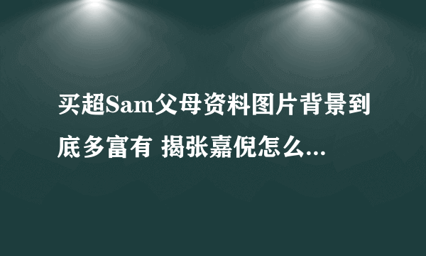 买超Sam父母资料图片背景到底多富有 揭张嘉倪怎么遇到买超的