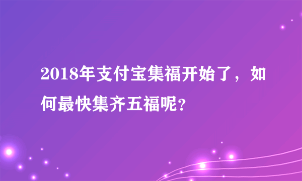 2018年支付宝集福开始了，如何最快集齐五福呢？