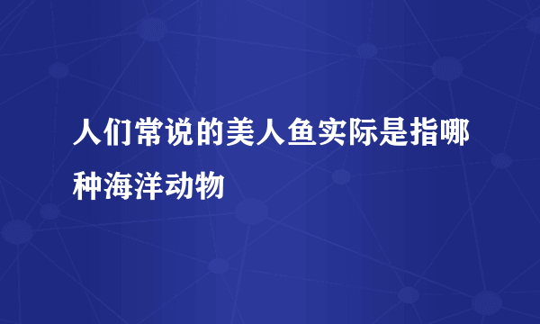 人们常说的美人鱼实际是指哪种海洋动物