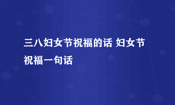 三八妇女节祝福的话 妇女节祝福一句话