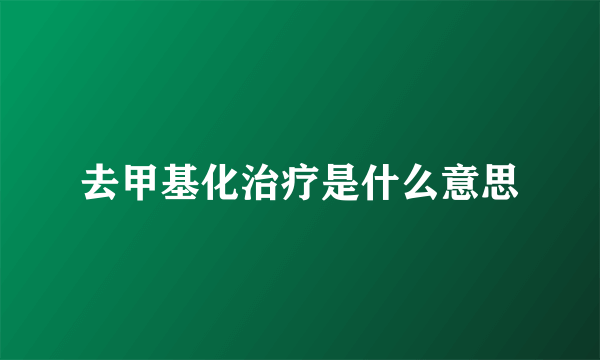 去甲基化治疗是什么意思