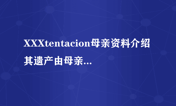 XXXtentacion母亲资料介绍 其遗产由母亲掌管(母子情深)