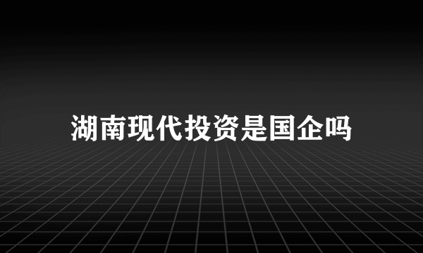 湖南现代投资是国企吗