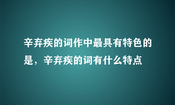 辛弃疾的词作中最具有特色的是，辛弃疾的词有什么特点