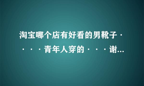 淘宝哪个店有好看的男靴子····青年人穿的···谢谢···