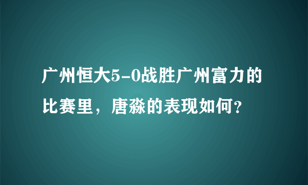 广州恒大5-0战胜广州富力的比赛里，唐淼的表现如何？