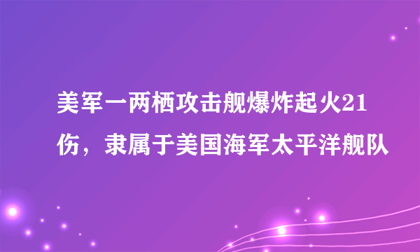 美军一两栖攻击舰爆炸起火21伤，隶属于美国海军太平洋舰队