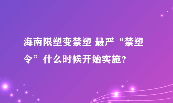 海南限塑变禁塑 最严“禁塑令”什么时候开始实施？