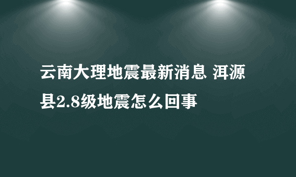 云南大理地震最新消息 洱源县2.8级地震怎么回事