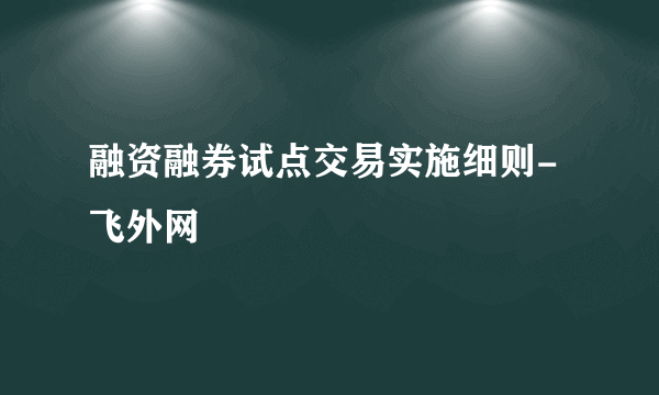 融资融券试点交易实施细则-飞外网