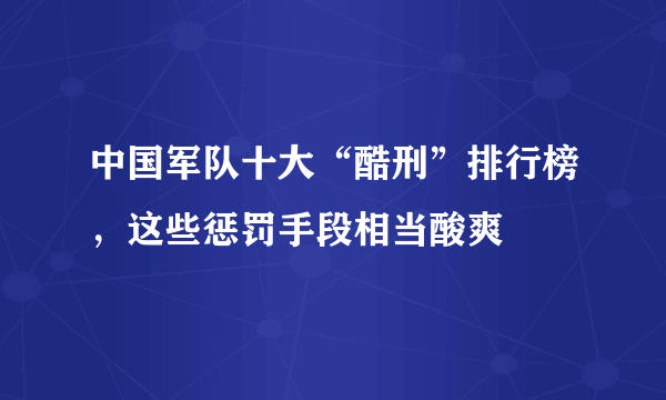 中国军队十大“酷刑”排行榜，这些惩罚手段相当酸爽