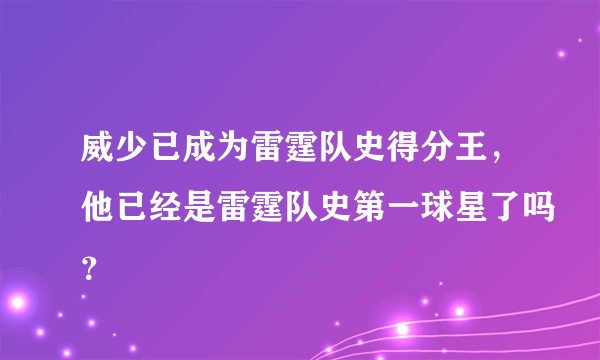 威少已成为雷霆队史得分王，他已经是雷霆队史第一球星了吗？