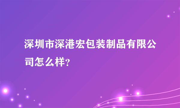 深圳市深港宏包装制品有限公司怎么样？