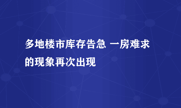 多地楼市库存告急 一房难求的现象再次出现