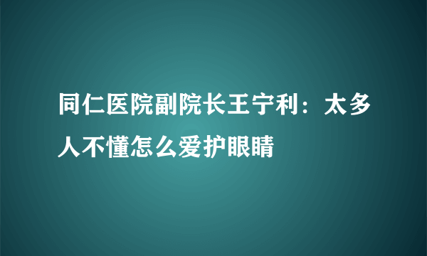 同仁医院副院长王宁利：太多人不懂怎么爱护眼睛