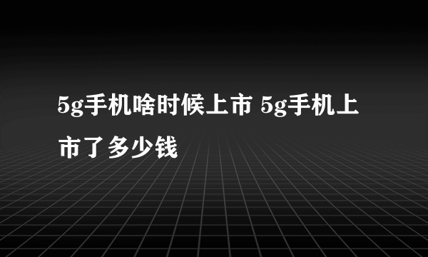 5g手机啥时候上市 5g手机上市了多少钱