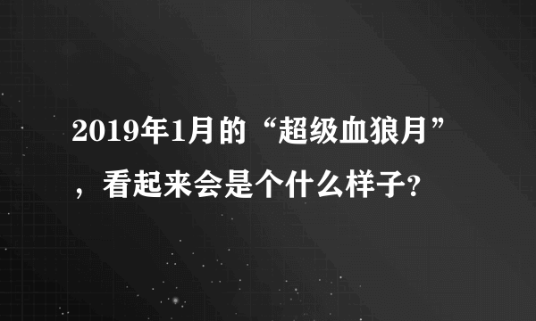 2019年1月的“超级血狼月”，看起来会是个什么样子？