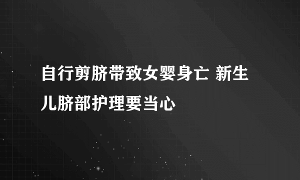 自行剪脐带致女婴身亡 新生儿脐部护理要当心