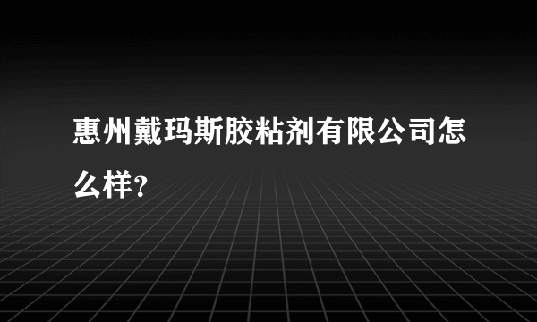 惠州戴玛斯胶粘剂有限公司怎么样？