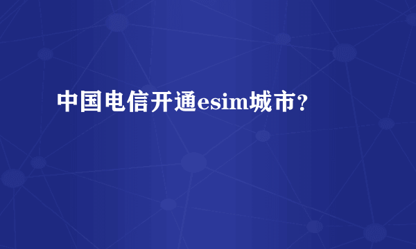 中国电信开通esim城市？