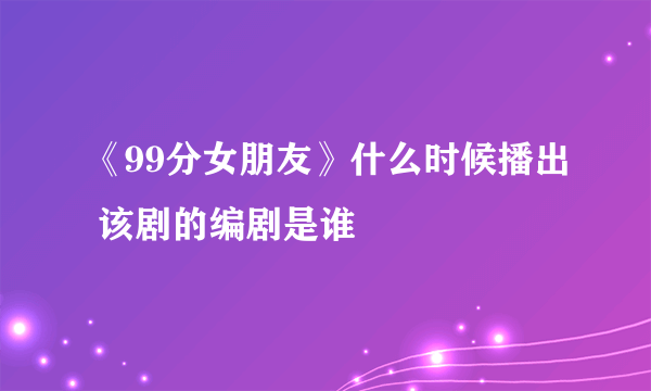 《99分女朋友》什么时候播出 该剧的编剧是谁