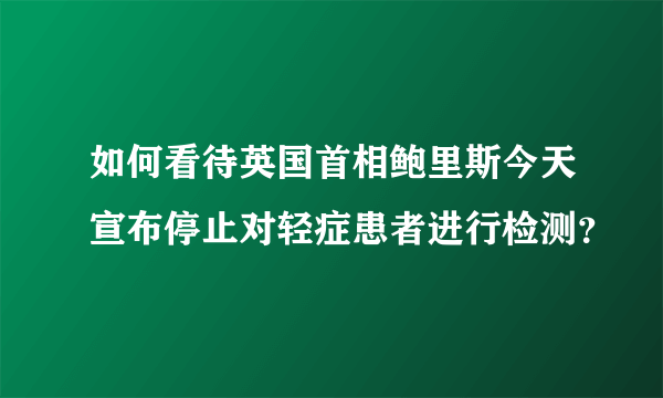 如何看待英国首相鲍里斯今天宣布停止对轻症患者进行检测？