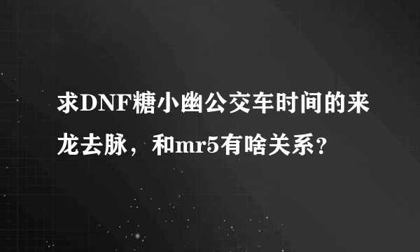 求DNF糖小幽公交车时间的来龙去脉，和mr5有啥关系？