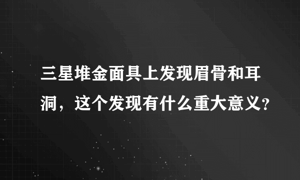 三星堆金面具上发现眉骨和耳洞，这个发现有什么重大意义？